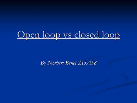 Open loop vs closed loop By Norbert Benei ZI5A58.