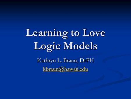 Learning to Love Logic Models Kathryn L. Braun, DrPH
