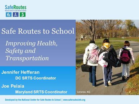 Safe Routes to School Improving Health, Safety and Transportation Lenexa, KS Jennifer Hefferan DC SRTS Coordinator Joe Pelaia Maryland SRTS Coordinator.
