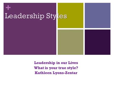 + Leadership Styles Leadership in our Lives What is your true style? Kathleen Lyons-Zentar.