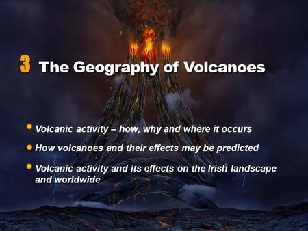 Volcanic activity – how, why and where it occurs How volcanoes and their effects may be predicted Volcanic activity and its effects on the Irish landscape.