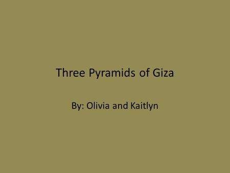 Three Pyramids of Giza By: Olivia and Kaitlyn.