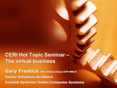 CERI Hot Topic Seminar – The virtual business Gary Frostick BSc(Hons) CEng CITP MBCS Senior Solutions Architect Xonitek Systems/Index Computer Systems.