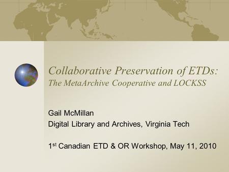 Collaborative Preservation of ETDs: The MetaArchive Cooperative and LOCKSS Gail McMillan Digital Library and Archives, Virginia Tech 1 st Canadian ETD.