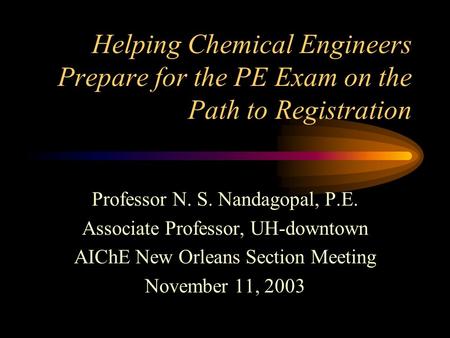 Helping Chemical Engineers Prepare for the PE Exam on the Path to Registration Professor N. S. Nandagopal, P.E. Associate Professor, UH-downtown AIChE.