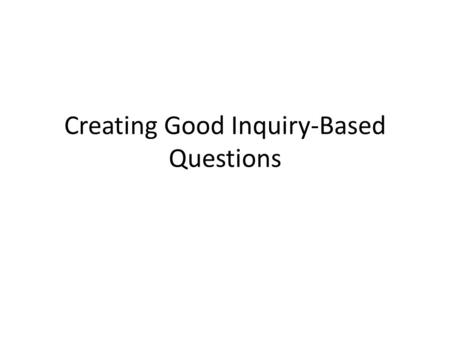Creating Good Inquiry-Based Questions. What is Inquiry? Driven by learner’s questions, not teacher lessons Learning is constructivist. We construct meaning.