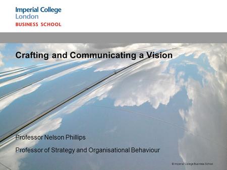 Professor Nelson Phillips Professor of Strategy and Organisational Behaviour Crafting and Communicating a Vision © Imperial College Business School 1.