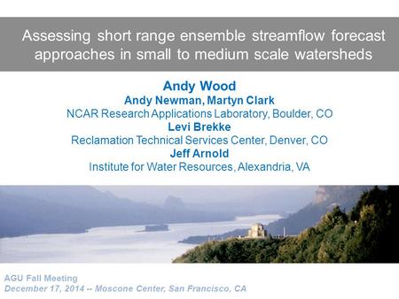 Assessing short range ensemble streamflow forecast approaches in small to medium scale watersheds AGU Fall Meeting December 17, 2014 -- Moscone Center,