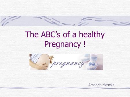 The ABC’s of a healthy Pregnancy ! Amanda Meseke.