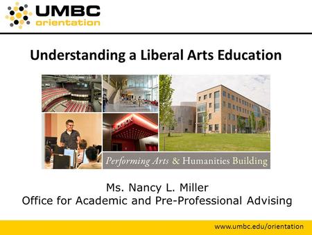Understanding a Liberal Arts Education Ms. Nancy L. Miller Office for Academic and Pre-Professional Advising www.umbc.edu/orientation.