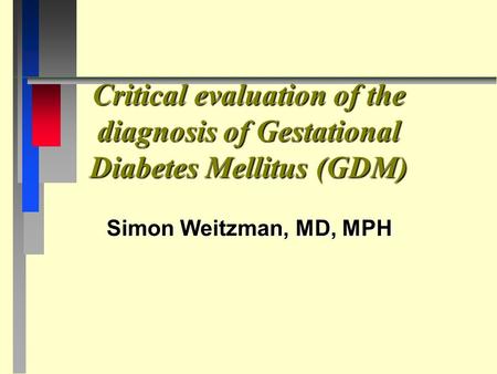 Critical evaluation of the diagnosis of Gestational Diabetes Mellitus (GDM) Simon Weitzman, MD, MPH.