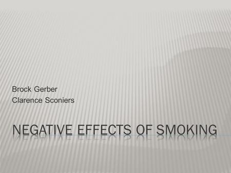Brock Gerber Clarence Sconiers.  Produces second-hand smoke  Causes accidental fires  Causes death prematurely.