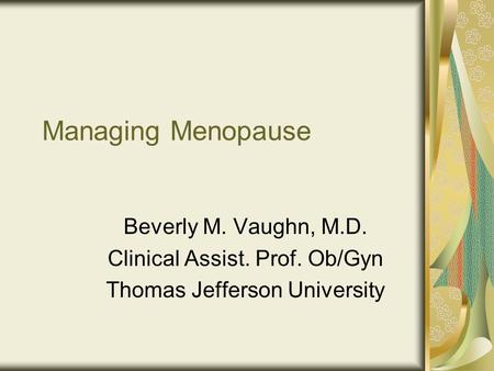 Managing Menopause Beverly M. Vaughn, M.D. Clinical Assist. Prof. Ob/Gyn Thomas Jefferson University.