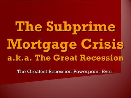The Subprime Mortgage Crisis a.k.a. The Great Recession The Greatest Recession Powerpoint Ever!