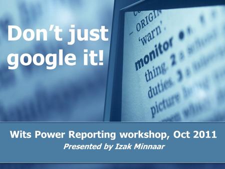 Don’t just google it! Wits Power Reporting workshop, Oct 2011 Presented by Izak Minnaar.