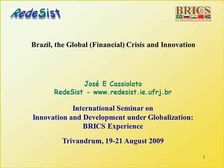1 Brazil, the Global (Financial) Crisis and Innovation José E Cassiolato RedeSist - www.redesist.ie.ufrj.br International Seminar on Innovation and Development.