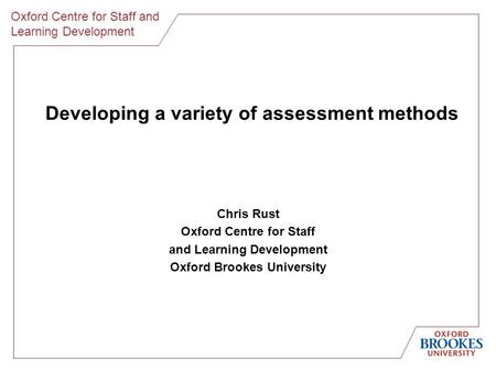 Oxford Centre for Staff and Learning Development Developing a variety of assessment methods Chris Rust Oxford Centre for Staff and Learning Development.