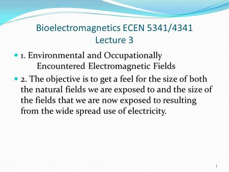 Bioelectromagnetics ECEN 5341/4341 Lecture 3 1. Environmental and Occupationally Encountered Electromagnetic Fields 2. The objective is to get a feel for.