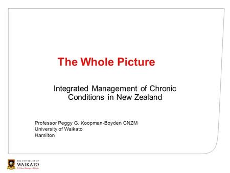 The Whole Picture Integrated Management of Chronic Conditions in New Zealand Professor Peggy G. Koopman-Boyden CNZM University of Waikato Hamilton.