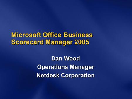 Microsoft Office Business Scorecard Manager 2005 Dan Wood Operations Manager Netdesk Corporation.