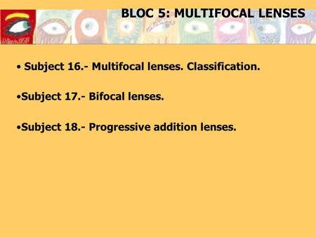 BLOC 5: MULTIFOCAL LENSES Subject 16.- Multifocal lenses. Classification. Subject 17.- Bifocal lenses. Subject 18.- Progressive addition lenses.