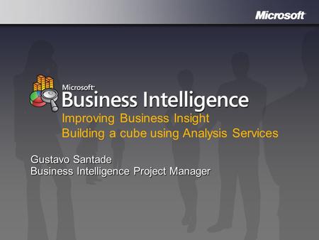 Microsoft Business Intelligence Gustavo Santade Business Intelligence Project Manager Improving Business Insight Building a cube using Analysis Services.