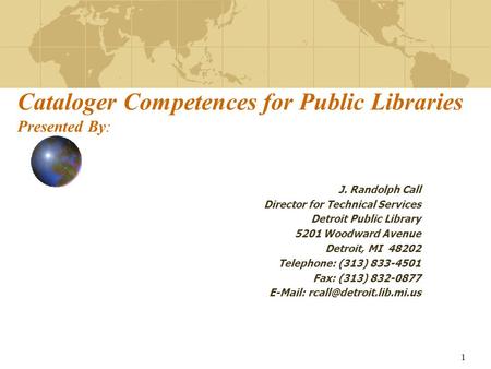 1 Cataloger Competences for Public Libraries Presented By: J. Randolph Call Director for Technical Services Detroit Public Library 5201 Woodward Avenue.