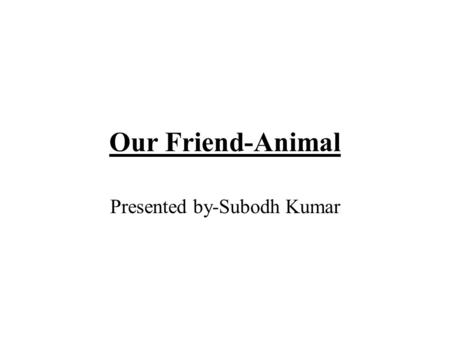 Our Friend-Animal Presented by-Subodh Kumar. About Animal Animals are our friend. We should not harm them. We pet some animals eg.Dog,Elephant,Cat,Cow,Goat.