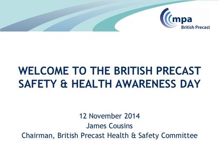 12 November 2014 James Cousins Chairman, British Precast Health & Safety Committee WELCOME TO THE BRITISH PRECAST SAFETY & HEALTH AWARENESS DAY.