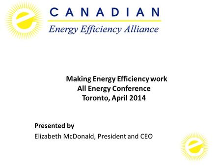 Making Energy Efficiency work All Energy Conference Toronto, April 2014 Presented by Elizabeth McDonald, President and CEO.