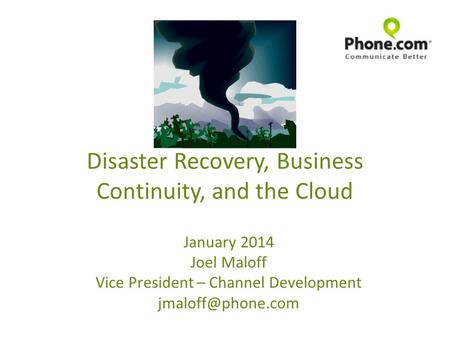 Disaster Recovery, Business Continuity, and the Cloud January 2014 Joel Maloff Vice President – Channel Development
