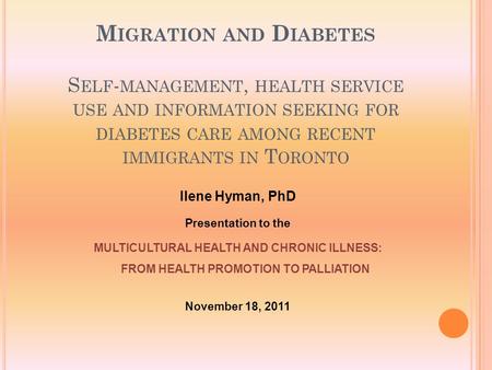 M IGRATION AND D IABETES S ELF - MANAGEMENT, HEALTH SERVICE USE AND INFORMATION SEEKING FOR DIABETES CARE AMONG RECENT IMMIGRANTS IN T ORONTO Ilene Hyman,