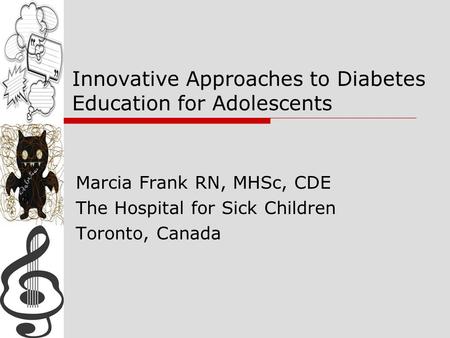 Innovative Approaches to Diabetes Education for Adolescents Marcia Frank RN, MHSc, CDE The Hospital for Sick Children Toronto, Canada.