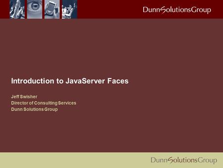 Introduction to JavaServer Faces Jeff Swisher Director of Consulting Services Dunn Solutions Group.