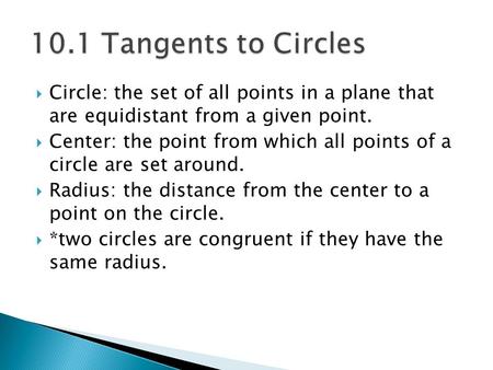 10.1 Tangents to Circles Circle: the set of all points in a plane that are equidistant from a given point. Center: the point from which all points of.