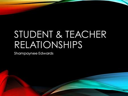 STUDENT & TEACHER RELATIONSHIPS Shampaynee Edwards.