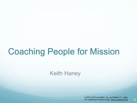© 2004-2007 CoachNet, Inc. and Robert E. Logan For authorized trainers only. www.coachnet.org Coaching People for Mission Keith Haney 1.