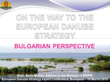 Arch. Belin Mollov, Advisor to the Minister of RDPW European Danube Strategy expert conference, Budapest – 18 March 2010 BULGARIAN PERSPECTIVE.