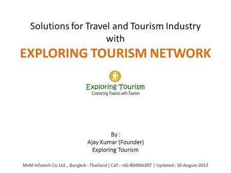 Solutions for Travel and Tourism Industry with EXPLORING TOURISM NETWORK By : Ajay Kumar (Founder) Exploring Tourism MvM Infotech Co. Ltd., Bangkok - Thailand.