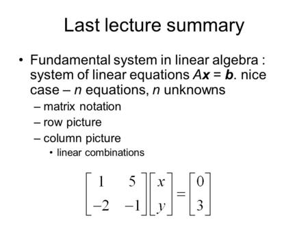 Last lecture summary Fundamental system in linear algebra : system of linear equations Ax = b. nice case – n equations, n unknowns matrix notation row.
