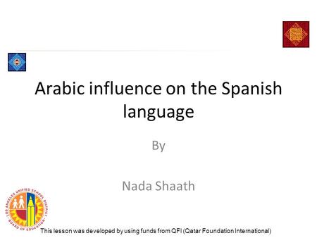 Arabic influence on the Spanish language By Nada Shaath This lesson was developed by using funds from QFI (Qatar Foundation International)