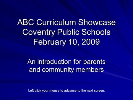 ABC Curriculum Showcase Coventry Public Schools February 10, 2009 An introduction for parents and community members Left click your mouse to advance to.