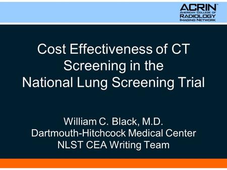 Cost Effectiveness of CT Screening in the National Lung Screening Trial William C. Black, M.D. Dartmouth-Hitchcock Medical Center NLST CEA Writing Team.