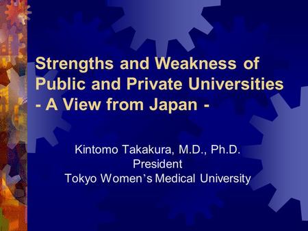 Strengths and Weakness of Public and Private Universities - A View from Japan - Kintomo Takakura, M.D., Ph.D. President Tokyo Women ’ s Medical University.
