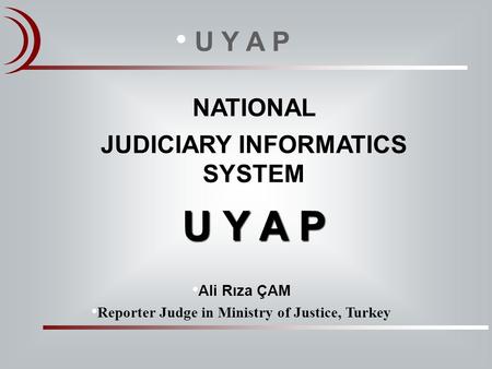NATIONAL JUDICIARY INFORMATICS SYSTEM U Y A P Ali Rıza ÇAM Reporter Judge in Ministry of Justice, Turkey U Y A P.