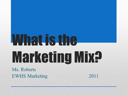 What is the Marketing Mix? Ms. Roberts EWHS Marketing 2011.