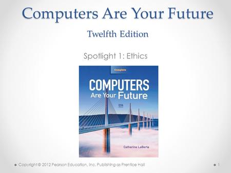 Computers Are Your Future Twelfth Edition Spotlight 1: Ethics Copyright © 2012 Pearson Education, Inc. Publishing as Prentice Hall 1.