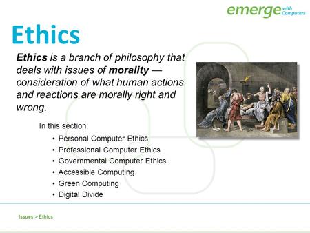 Ethics Ethics is a branch of philosophy that deals with issues of morality —consideration of what human actions and reactions are morally right and wrong.