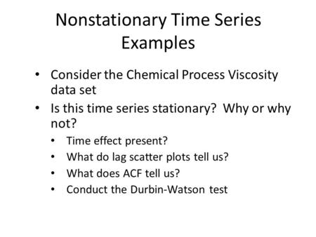 Nonstationary Time Series Examples Consider the Chemical Process Viscosity data set Is this time series stationary? Why or why not? Time effect present?