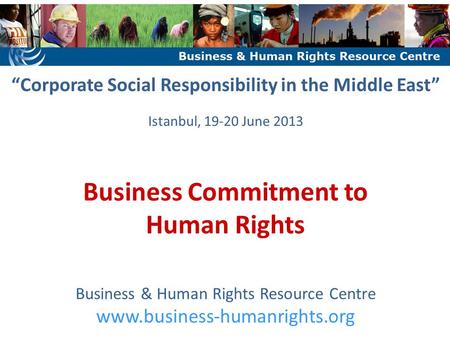 “Corporate Social Responsibility in the Middle East” Istanbul, 19-20 June 2013 Business Commitment to Human Rights Business & Human Rights Resource Centre.